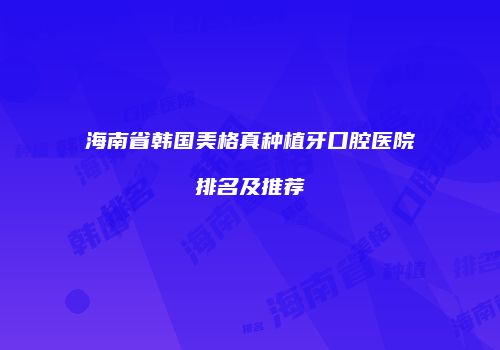 海南省韩国美格真种植牙口腔医院排名及推荐