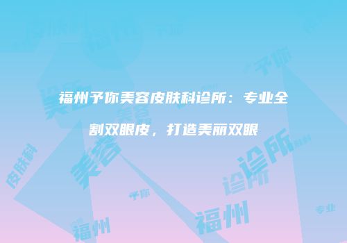 福州予你美容皮肤科诊所：专业全割双眼皮，打造美丽双眼