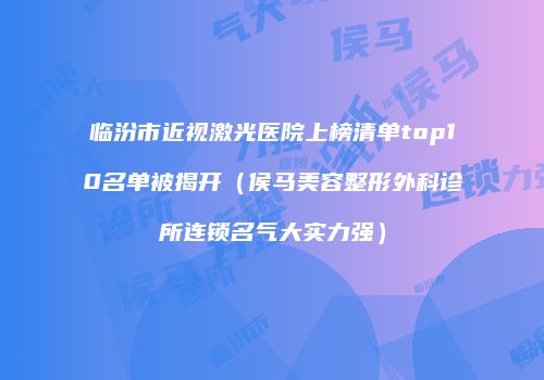 临汾市近视激光医院上榜清单top10名单被揭开（侯马美容整形外科诊所连锁名气大实力强）