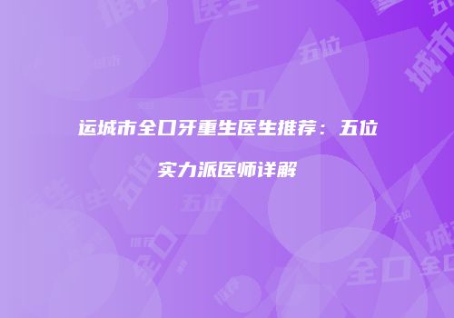 运城市全口牙重生医生推荐：五位实力派医师详解