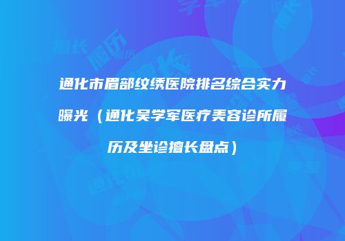 通化市眉部纹绣医院排名综合实力曝光（通化吴学军医疗美容诊所履历及坐诊擅长盘点）