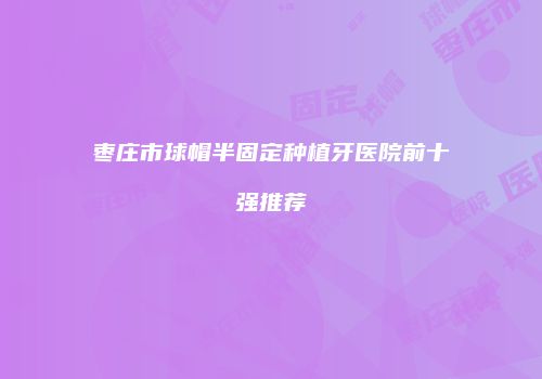 枣庄市球帽半固定种植牙医院前十强推荐
