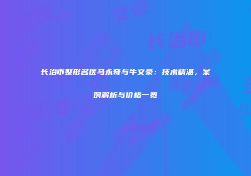 长治市整形名医马永奇与牛文豪：技术精湛，案例解析与价格一览