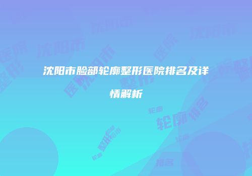 沈阳市脸部轮廓整形医院排名及详情解析