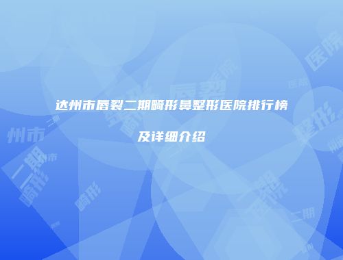 达州市唇裂二期畸形鼻整形医院排行榜及详细介绍