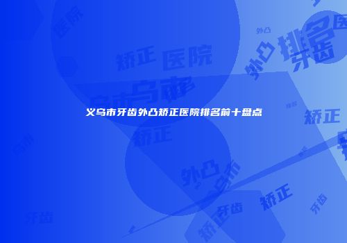 义乌市牙齿外凸矫正医院排名前十盘点
