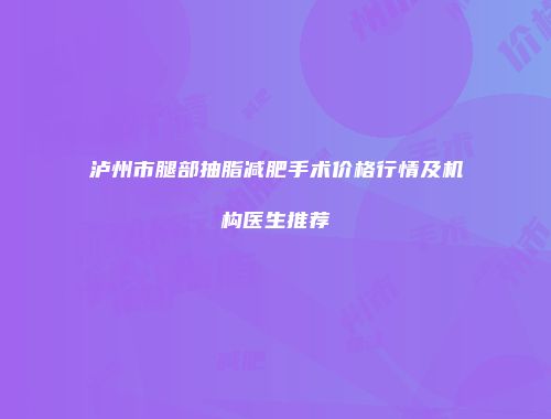 泸州市腿部抽脂减肥手术价格行情及机构医生推荐