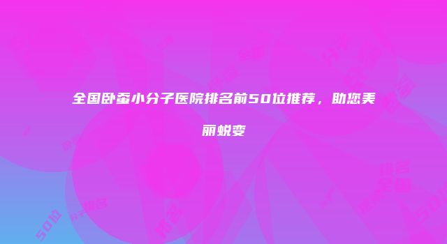 全国卧蚕小分子医院排名前50位推荐，助您美丽蜕变
