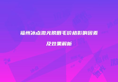 福州冰点激光脱唇毛价格影响因素及效果解析