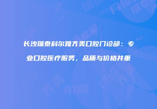 长沙瑞泰科尔雅齐美口腔门诊部：专业口腔医疗服务，品质与价格并重