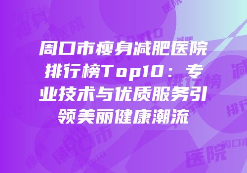 周口市瘦身减肥医院排行榜Top10：专业技术与优质服务引领美丽健康潮流