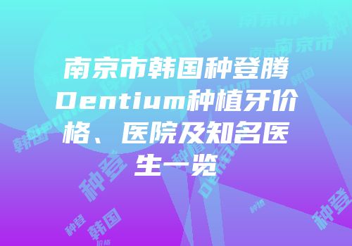南京市韩国种登腾Dentium种植牙价格、医院及知名医生一览