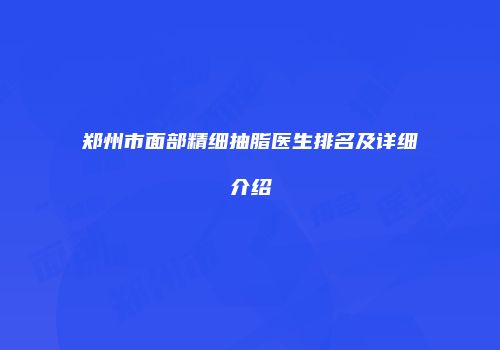 郑州市面部精细抽脂医生排名及详细介绍