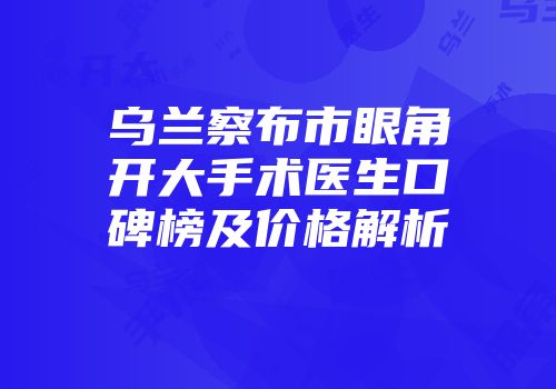 乌兰察布市眼角开大手术医生口碑榜及价格解析