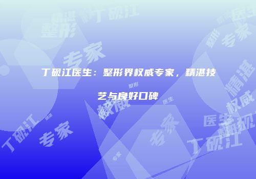 丁砚江医生：整形界权威专家，精湛技艺与良好口碑
