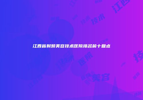 江西省射频美容技术医院排名前十盘点