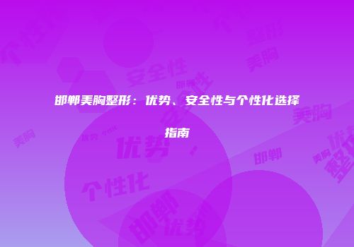 邯郸美胸整形：优势、安全性与个性化选择指南