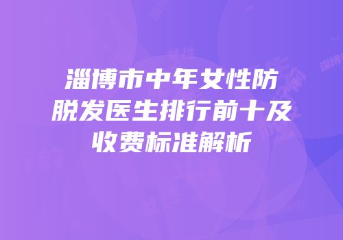 淄博市中年女性防脱发医生排行前十及收费标准解析