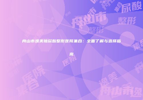 舟山市逸美玻尿酸整形医院集合：全面了解与选择指南
