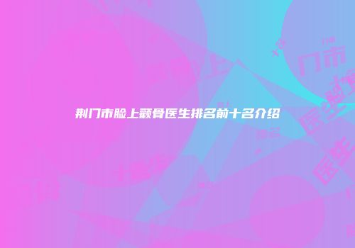 荆门市脸上颧骨医生排名前十名介绍
