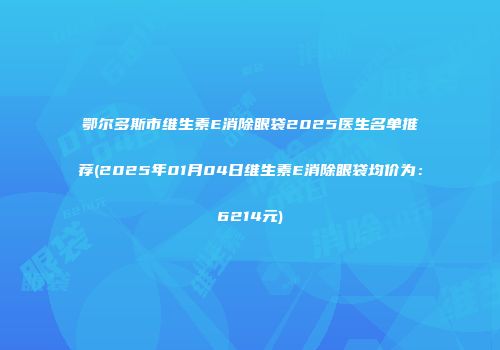 鄂尔多斯市维生素E消除眼袋2025医生名单推荐(2025年01月04日维生素E消除眼袋均价为：6214元)