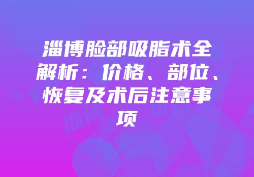 淄博脸部吸脂术全解析：价格、部位、恢复及术后注意事项