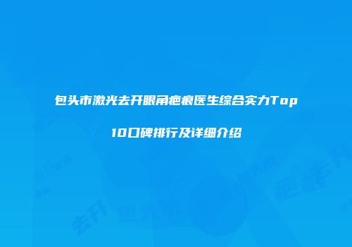 包头市激光去开眼角疤痕医生综合实力Top10口碑排行及详细介绍