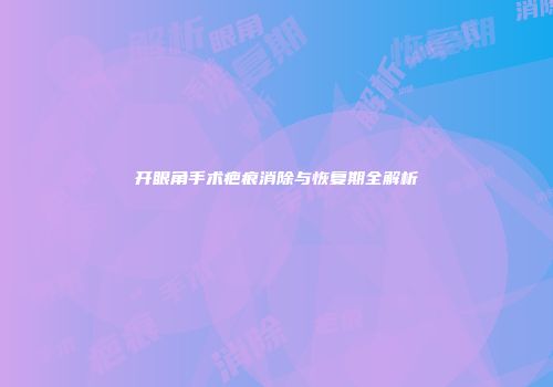开眼角手术疤痕消除与恢复期全解析