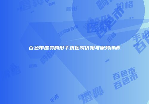 百色市唇鼻畸形手术医院价格与服务详解