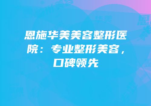 恩施华美美容整形医院：专业整形美容，口碑领先