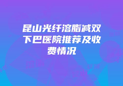 昆山光纤溶脂减双下巴医院推荐及收费情况