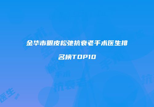 金华市眼皮松弛抗衰老手术医生排名榜TOP10