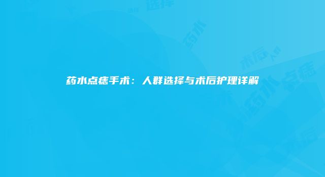 药水点痣手术：人群选择与术后护理详解