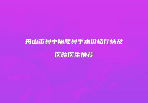 舟山市鼻中隔隆鼻手术价格行情及医院医生推荐