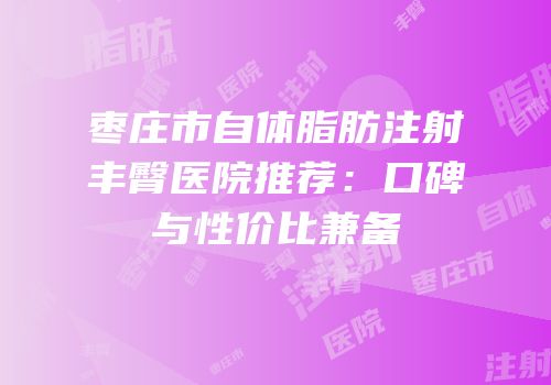 枣庄市自体脂肪注射丰臀医院推荐：口碑与性价比兼备