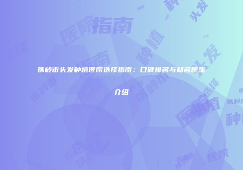 铁岭市头发种植医院选择指南：口碑排名与知名医生介绍