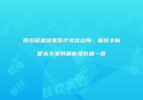 四川因恩因禾医疗美容诊所：曼托丰胸管永久案例解析及价格一览