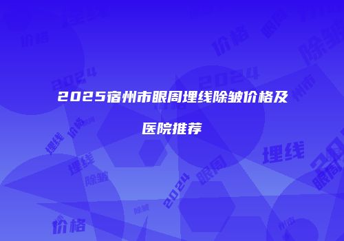 2025宿州市眼周埋线除皱价格及医院推荐