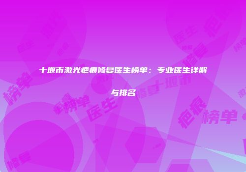 十堰市激光疤痕修复医生榜单：专业医生详解与排名