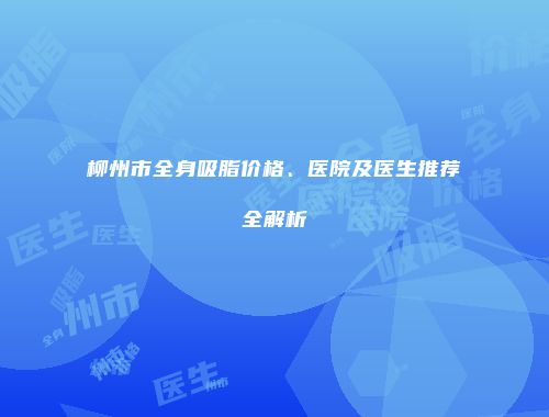 柳州市全身吸脂价格、医院及医生推荐全解析