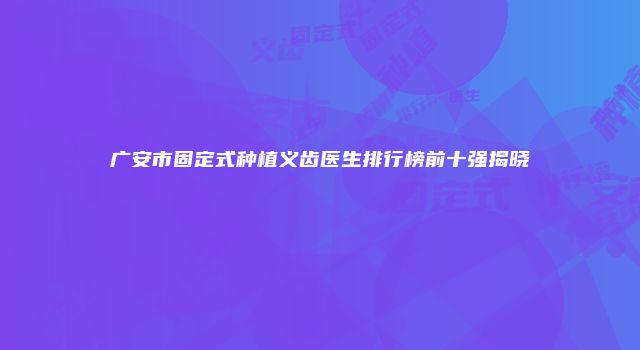 广安市固定式种植义齿医生排行榜前十强揭晓