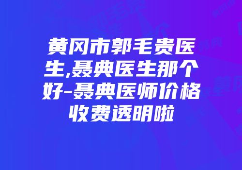 黄冈市郭毛贵医生,聂典医生那个好-聂典医师价格收费透明啦