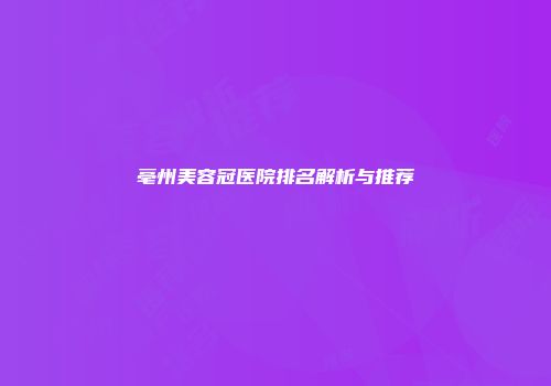 亳州美容冠医院排名解析与推荐