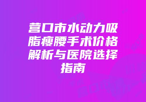 营口市水动力吸脂瘦腰手术价格解析与医院选择指南
