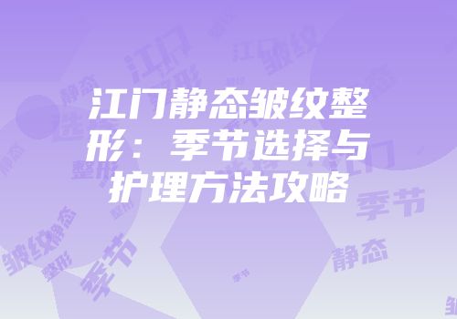 江门静态皱纹整形：季节选择与护理方法攻略