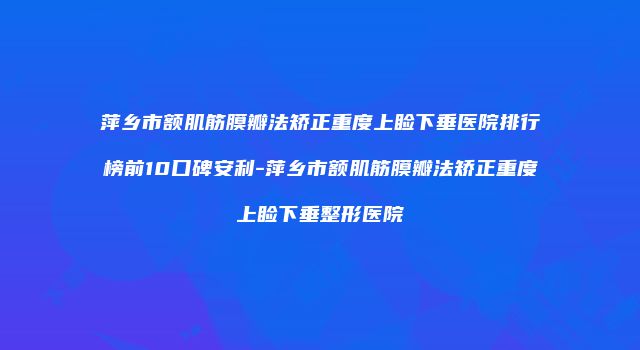 萍乡市额肌筋膜瓣法矫正重度上睑下垂医院排行榜前10口碑安利-萍乡市额肌筋膜瓣法矫正重度上睑下垂整形医院