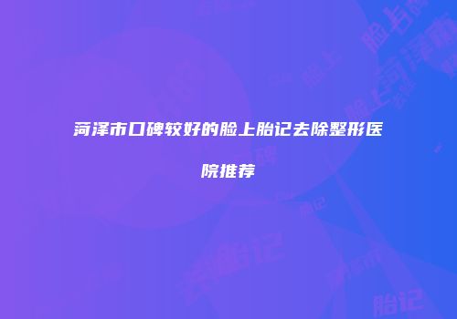 菏泽市口碑较好的脸上胎记去除整形医院推荐