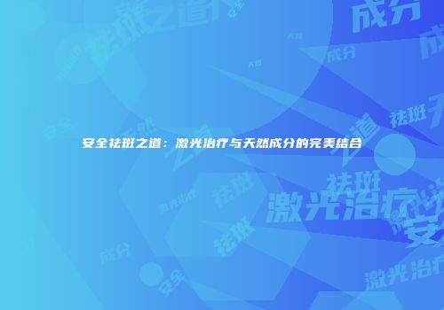 安全祛斑之道：激光治疗与天然成分的完美结合