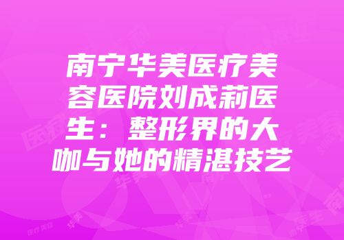 南宁华美医疗美容医院刘成莉医生：整形界的大咖与她的精湛技艺