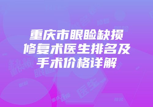 重庆市眼睑缺损修复术医生排名及手术价格详解